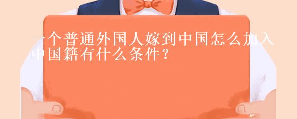 一个普通外国人嫁到中国怎么加入中国籍有什么条件？