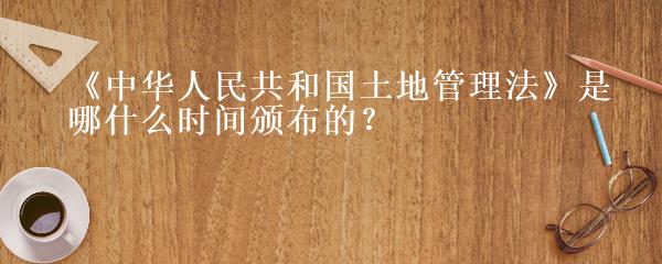 《中华人民共和国土地管理法》是哪什么时间颁布的？
