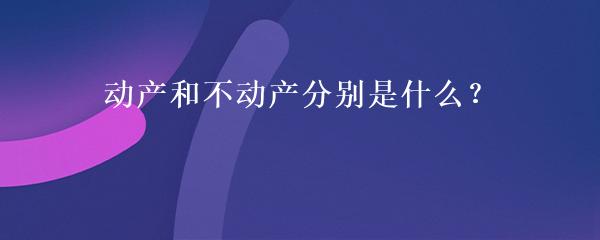 动产和不动产分别是什么？