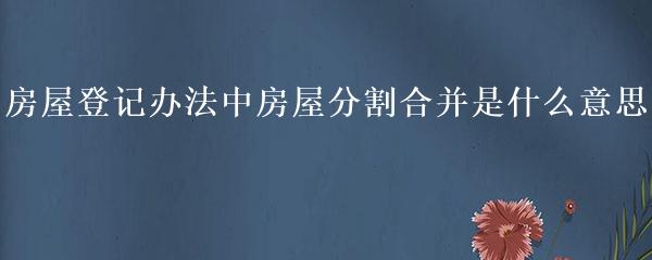 房屋登记办法中房屋分割合并是什么意思