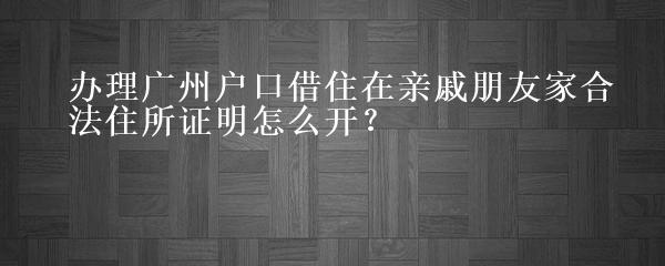 办理广州户口借住在亲戚朋友家合法住所证明怎么开？