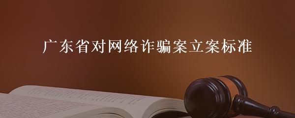 广东省对网络诈骗案立案标准