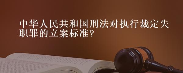 中华人民共和国刑法对执行裁定失职罪的立案标准?