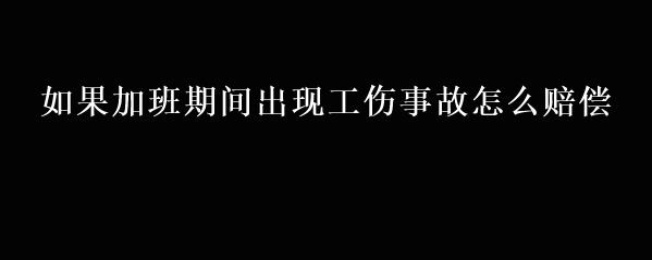 如果加班期间出现工伤事故怎么赔偿