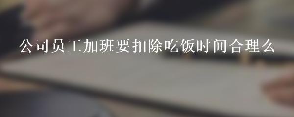 公司员工加班要扣除吃饭时间合理么