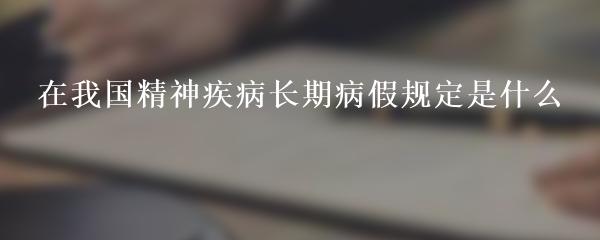 在我国精神疾病长期病假规定是什么