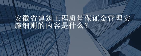 安徽省建筑工程质量保证金管理实施细则的内容是什么？