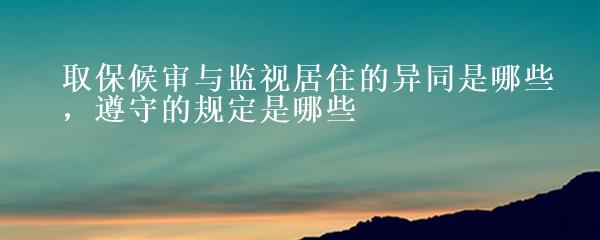 取保候审与监视居住的异同是哪些，遵守的规定是哪些