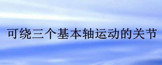 可绕三个基本轴运动的关节是